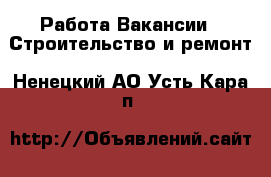 Работа Вакансии - Строительство и ремонт. Ненецкий АО,Усть-Кара п.